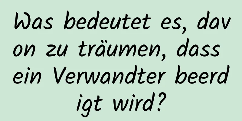 Was bedeutet es, davon zu träumen, dass ein Verwandter beerdigt wird?