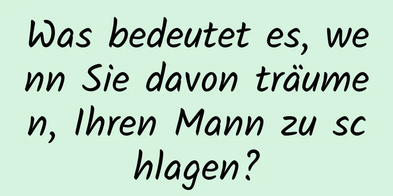 Was bedeutet es, wenn Sie davon träumen, Ihren Mann zu schlagen?