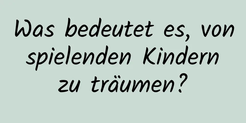 Was bedeutet es, von spielenden Kindern zu träumen?