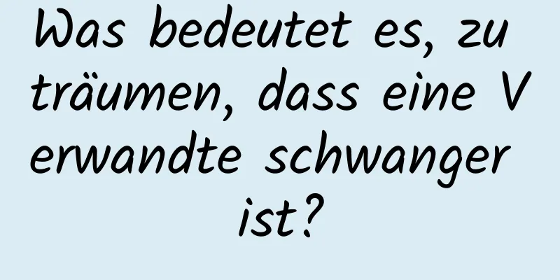 Was bedeutet es, zu träumen, dass eine Verwandte schwanger ist?