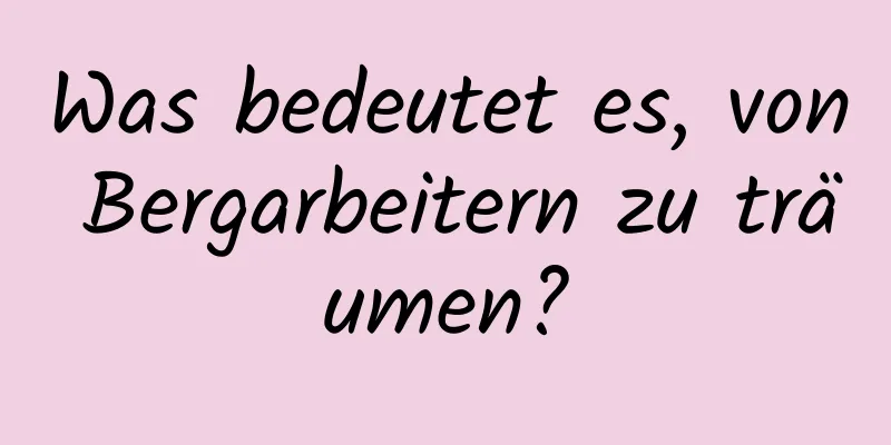 Was bedeutet es, von Bergarbeitern zu träumen?