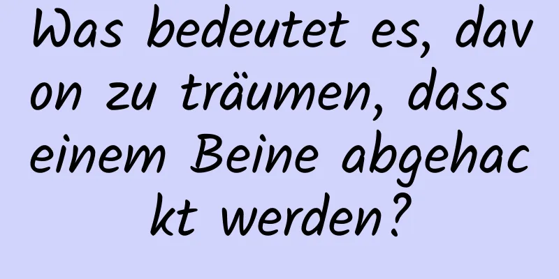 Was bedeutet es, davon zu träumen, dass einem Beine abgehackt werden?