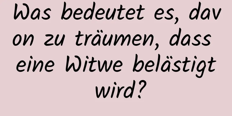 Was bedeutet es, davon zu träumen, dass eine Witwe belästigt wird?