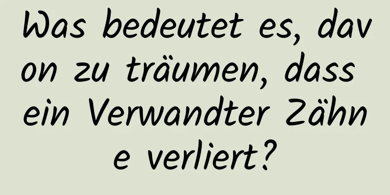 Was bedeutet es, davon zu träumen, dass ein Verwandter Zähne verliert?