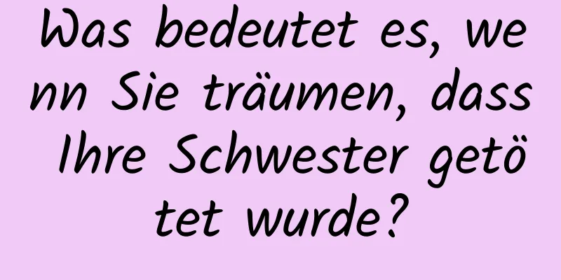 Was bedeutet es, wenn Sie träumen, dass Ihre Schwester getötet wurde?