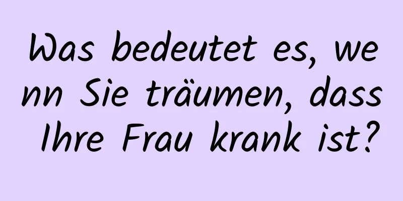 Was bedeutet es, wenn Sie träumen, dass Ihre Frau krank ist?