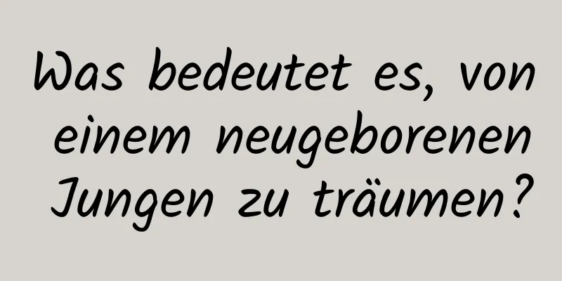 Was bedeutet es, von einem neugeborenen Jungen zu träumen?