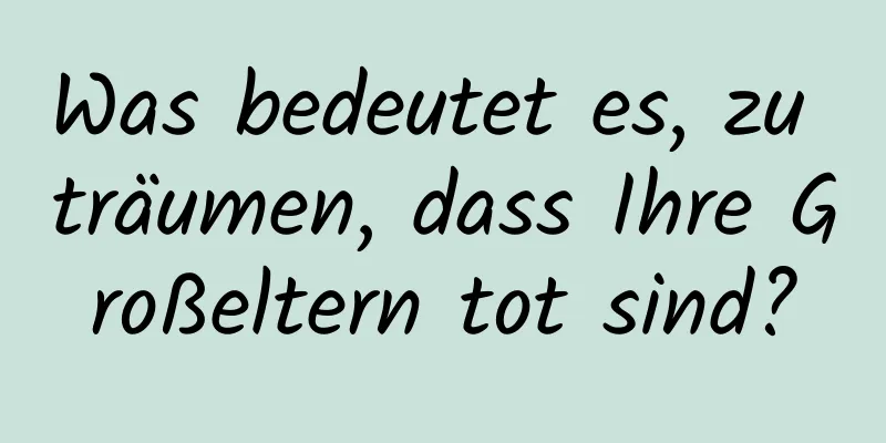 Was bedeutet es, zu träumen, dass Ihre Großeltern tot sind?