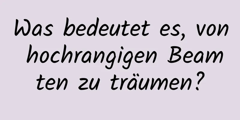 Was bedeutet es, von hochrangigen Beamten zu träumen?