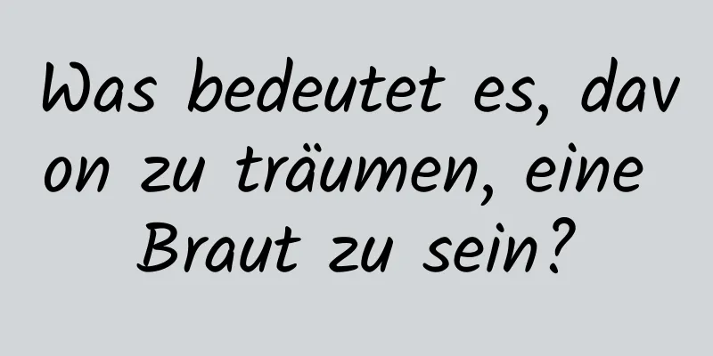 Was bedeutet es, davon zu träumen, eine Braut zu sein?