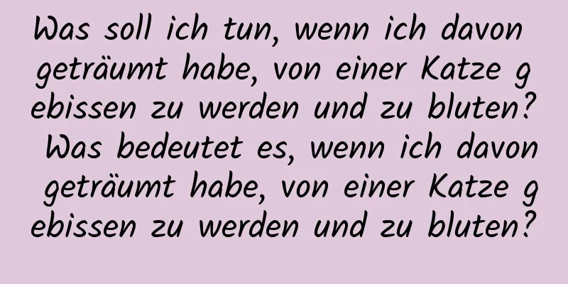 Was soll ich tun, wenn ich davon geträumt habe, von einer Katze gebissen zu werden und zu bluten? Was bedeutet es, wenn ich davon geträumt habe, von einer Katze gebissen zu werden und zu bluten?