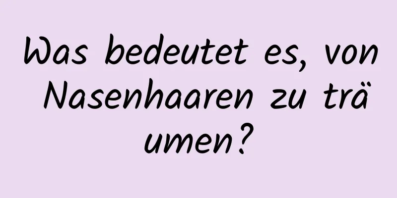 Was bedeutet es, von Nasenhaaren zu träumen?