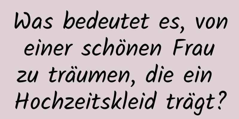 Was bedeutet es, von einer schönen Frau zu träumen, die ein Hochzeitskleid trägt?