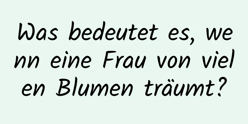 Was bedeutet es, wenn eine Frau von vielen Blumen träumt?