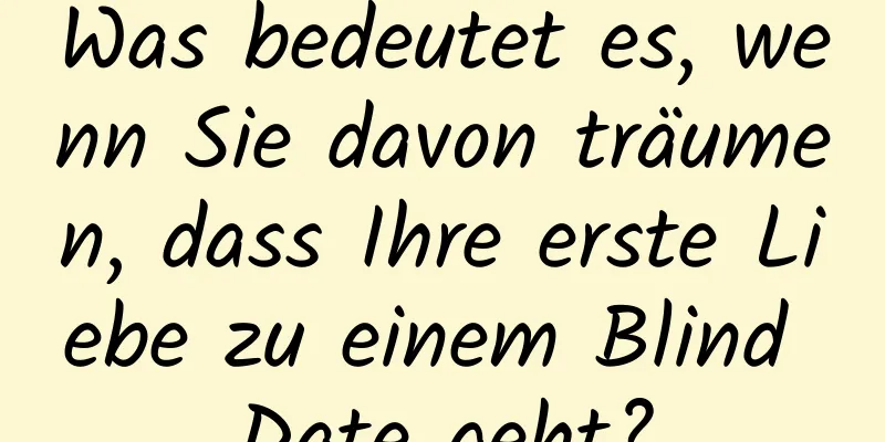 Was bedeutet es, wenn Sie davon träumen, dass Ihre erste Liebe zu einem Blind Date geht?