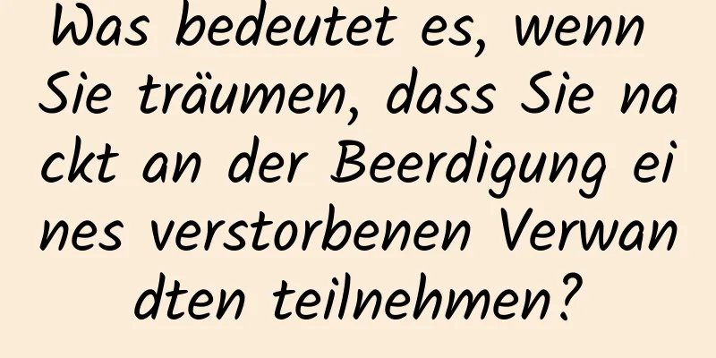 Was bedeutet es, wenn Sie träumen, dass Sie nackt an der Beerdigung eines verstorbenen Verwandten teilnehmen?