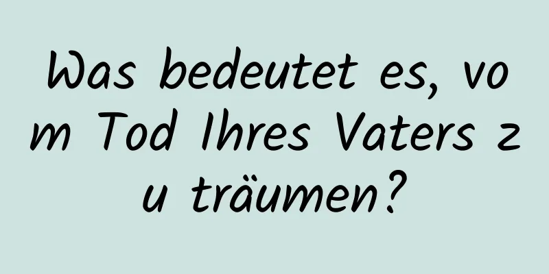 Was bedeutet es, vom Tod Ihres Vaters zu träumen?