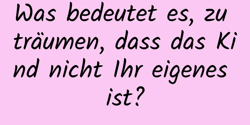 Was bedeutet es, zu träumen, dass das Kind nicht Ihr eigenes ist?