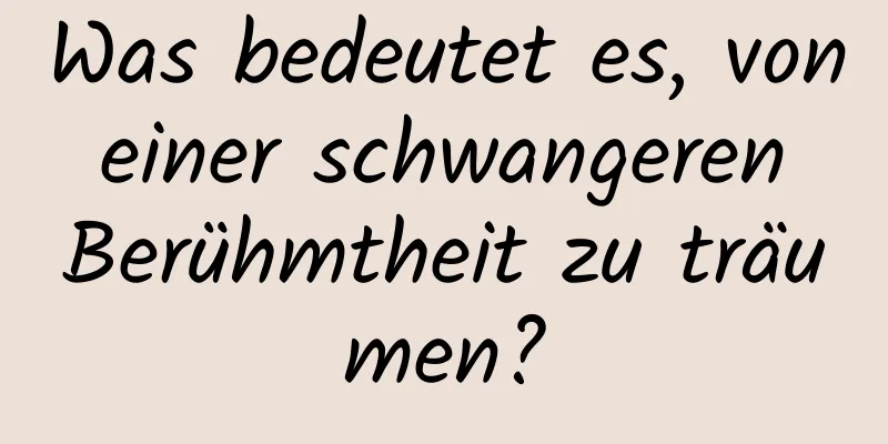 Was bedeutet es, von einer schwangeren Berühmtheit zu träumen?