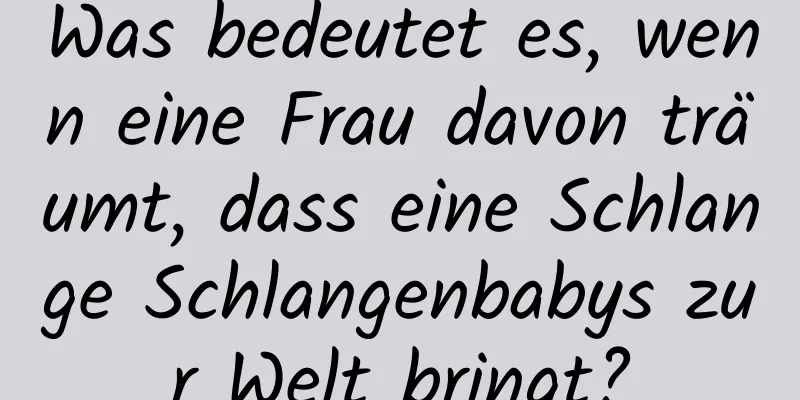 Was bedeutet es, wenn eine Frau davon träumt, dass eine Schlange Schlangenbabys zur Welt bringt?