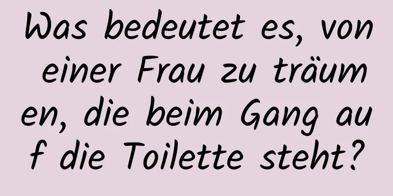 Was bedeutet es, von einer Frau zu träumen, die beim Gang auf die Toilette steht?