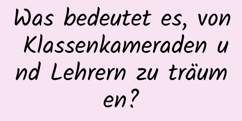 Was bedeutet es, von Klassenkameraden und Lehrern zu träumen?