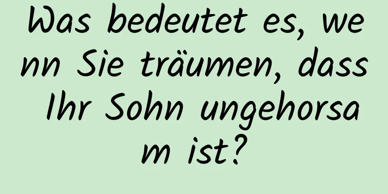 Was bedeutet es, wenn Sie träumen, dass Ihr Sohn ungehorsam ist?