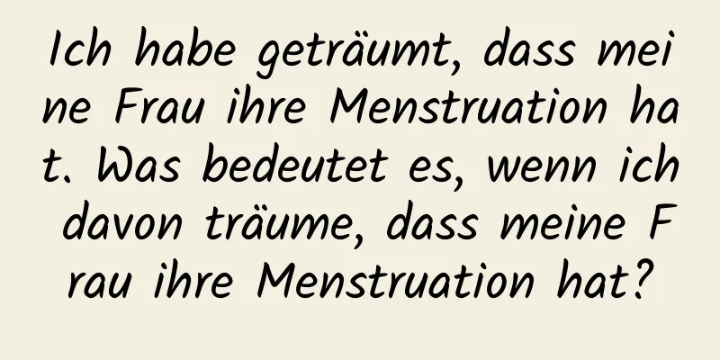 Ich habe geträumt, dass meine Frau ihre Menstruation hat. Was bedeutet es, wenn ich davon träume, dass meine Frau ihre Menstruation hat?