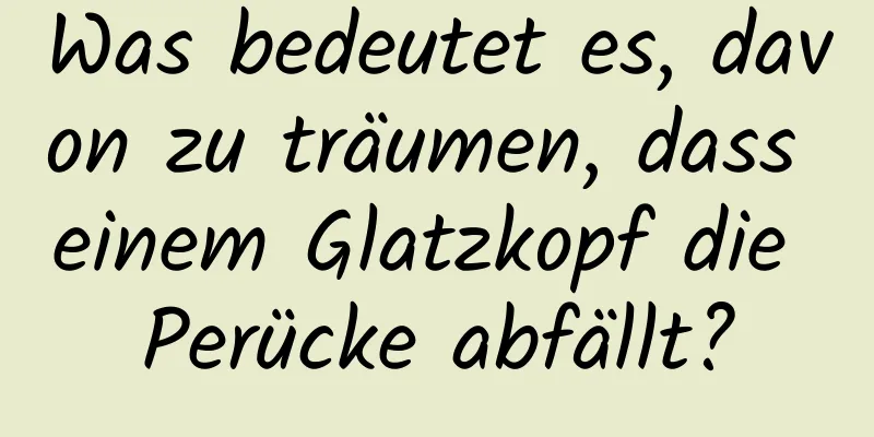 Was bedeutet es, davon zu träumen, dass einem Glatzkopf die Perücke abfällt?