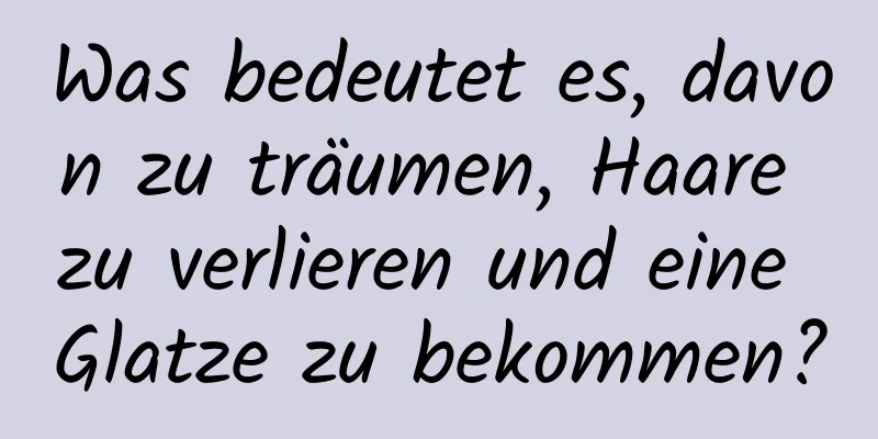 Was bedeutet es, davon zu träumen, Haare zu verlieren und eine Glatze zu bekommen?