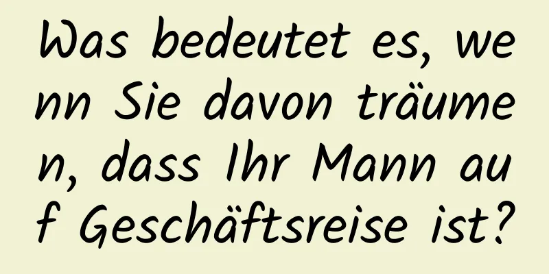 Was bedeutet es, wenn Sie davon träumen, dass Ihr Mann auf Geschäftsreise ist?