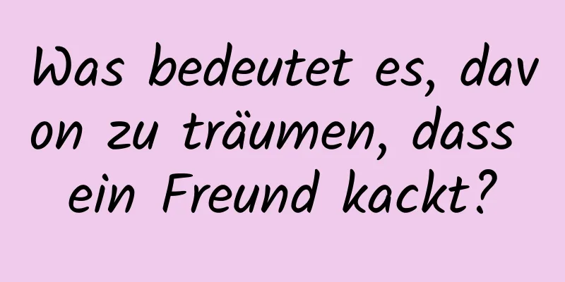 Was bedeutet es, davon zu träumen, dass ein Freund kackt?