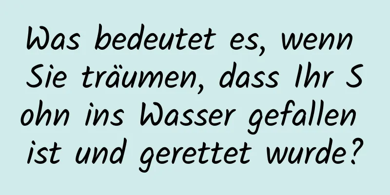 Was bedeutet es, wenn Sie träumen, dass Ihr Sohn ins Wasser gefallen ist und gerettet wurde?