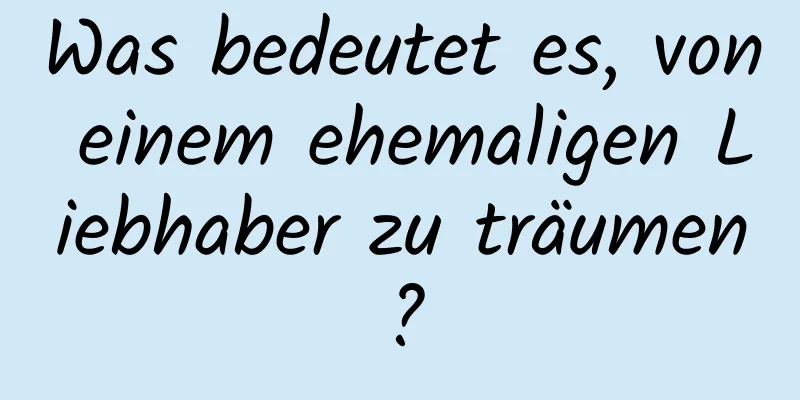 Was bedeutet es, von einem ehemaligen Liebhaber zu träumen?