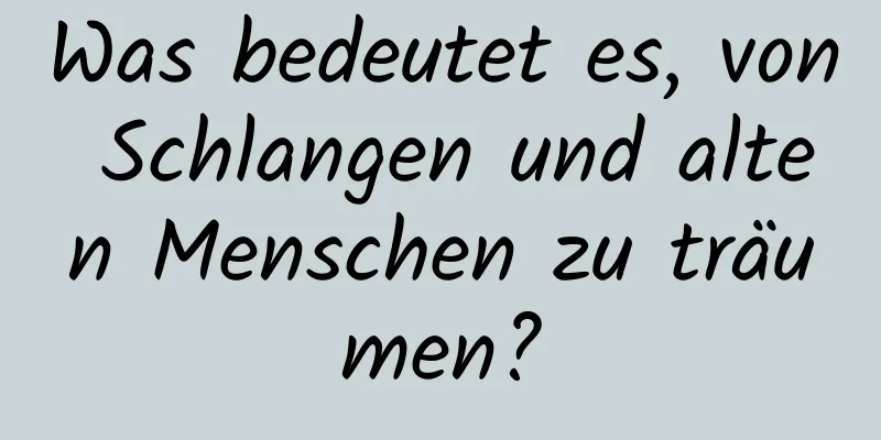 Was bedeutet es, von Schlangen und alten Menschen zu träumen?