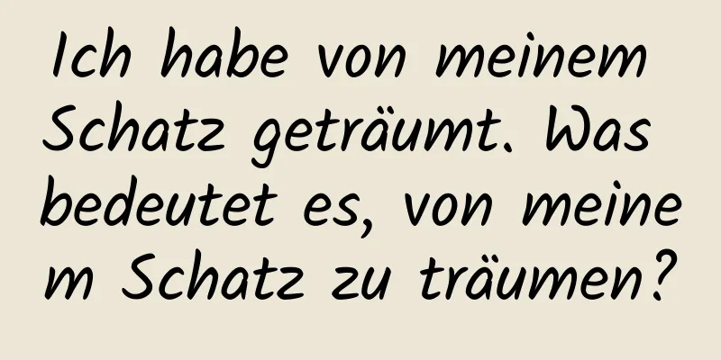 Ich habe von meinem Schatz geträumt. Was bedeutet es, von meinem Schatz zu träumen?