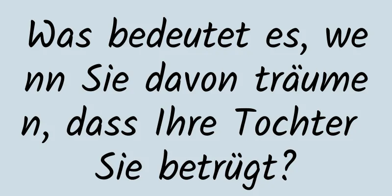 Was bedeutet es, wenn Sie davon träumen, dass Ihre Tochter Sie betrügt?