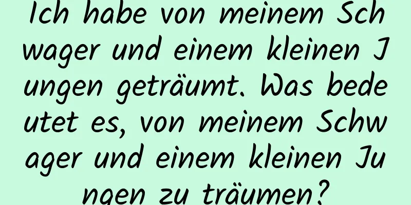 Ich habe von meinem Schwager und einem kleinen Jungen geträumt. Was bedeutet es, von meinem Schwager und einem kleinen Jungen zu träumen?