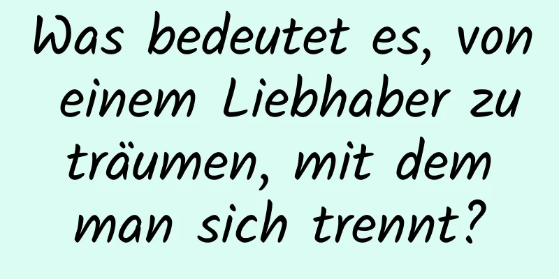 Was bedeutet es, von einem Liebhaber zu träumen, mit dem man sich trennt?