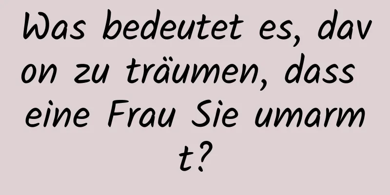 Was bedeutet es, davon zu träumen, dass eine Frau Sie umarmt?