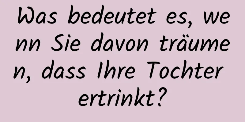 Was bedeutet es, wenn Sie davon träumen, dass Ihre Tochter ertrinkt?