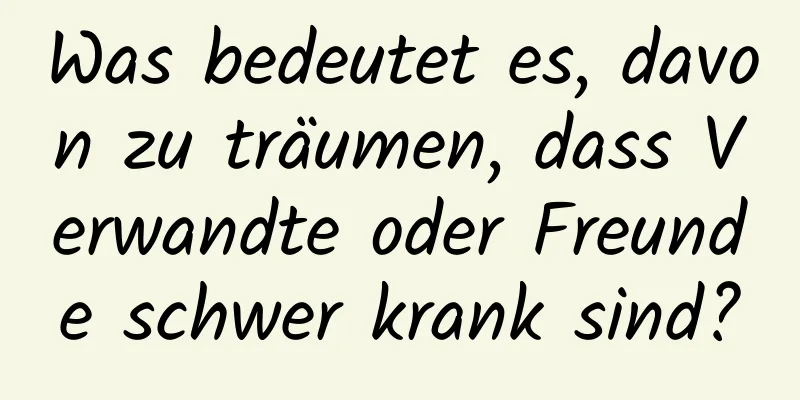 Was bedeutet es, davon zu träumen, dass Verwandte oder Freunde schwer krank sind?