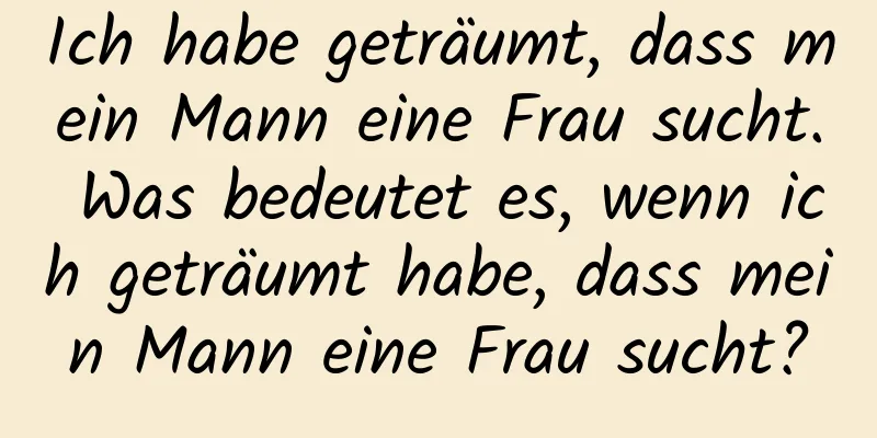 Ich habe geträumt, dass mein Mann eine Frau sucht. Was bedeutet es, wenn ich geträumt habe, dass mein Mann eine Frau sucht?