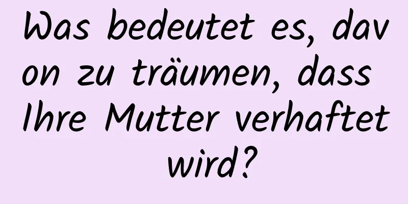 Was bedeutet es, davon zu träumen, dass Ihre Mutter verhaftet wird?