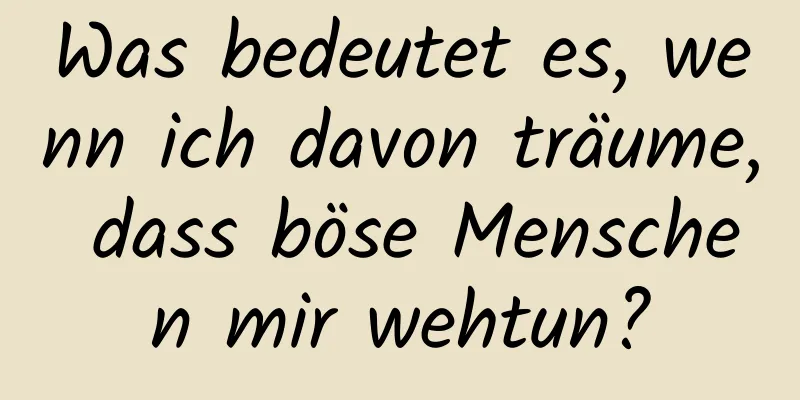 Was bedeutet es, wenn ich davon träume, dass böse Menschen mir wehtun?