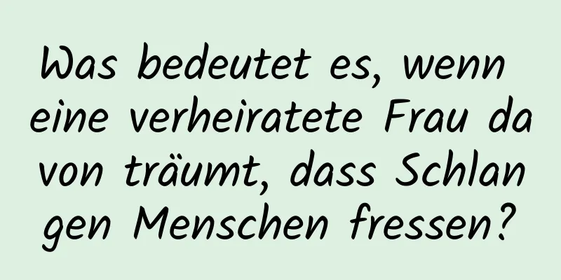 Was bedeutet es, wenn eine verheiratete Frau davon träumt, dass Schlangen Menschen fressen?