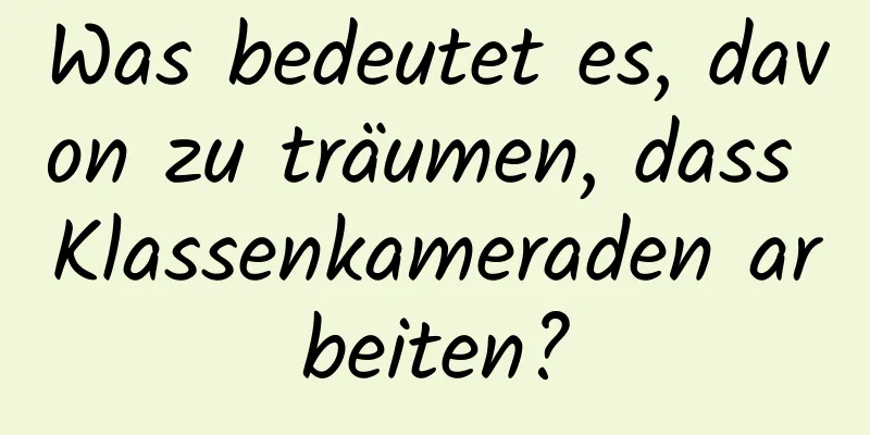 Was bedeutet es, davon zu träumen, dass Klassenkameraden arbeiten?