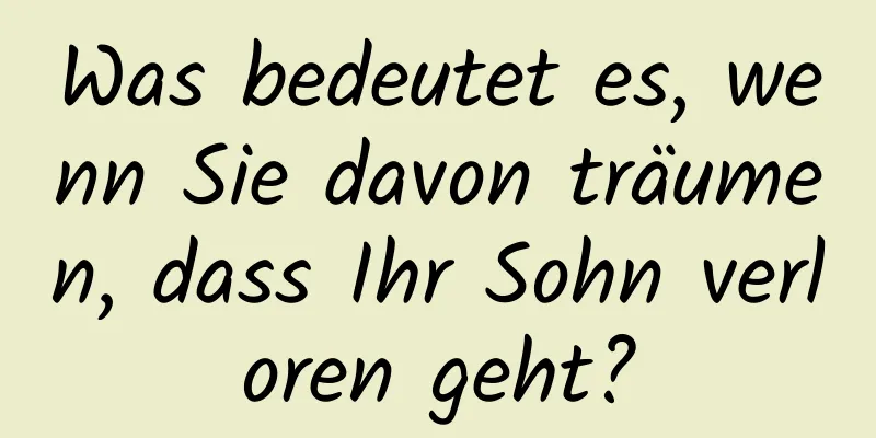 Was bedeutet es, wenn Sie davon träumen, dass Ihr Sohn verloren geht?