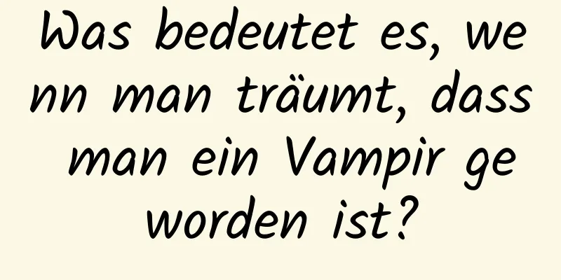 Was bedeutet es, wenn man träumt, dass man ein Vampir geworden ist?