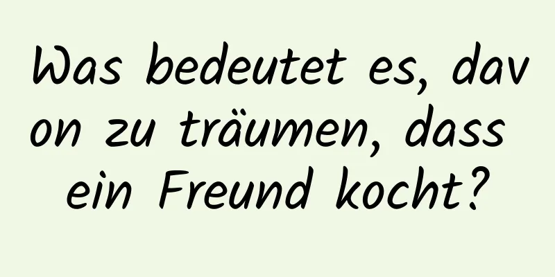 Was bedeutet es, davon zu träumen, dass ein Freund kocht?